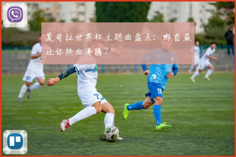 夏奇拉世界杯主题曲盘点：哪首最让你热血沸腾？