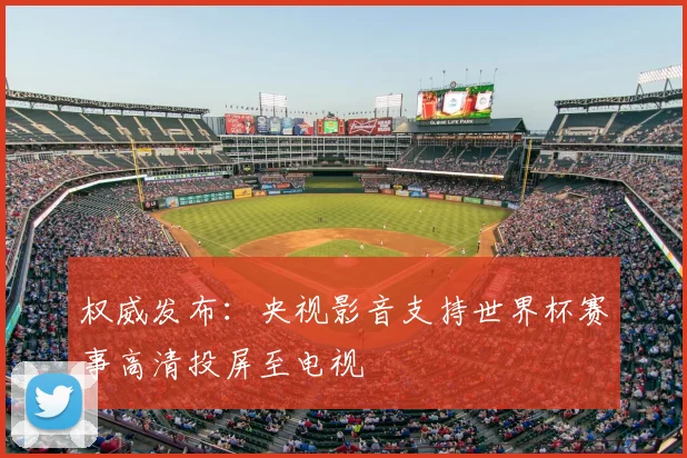 权威发布：央视影音支持世界杯赛事高清投屏至电视