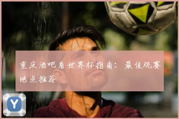 重庆酒吧看世界杯指南：最佳观赛地点推荐