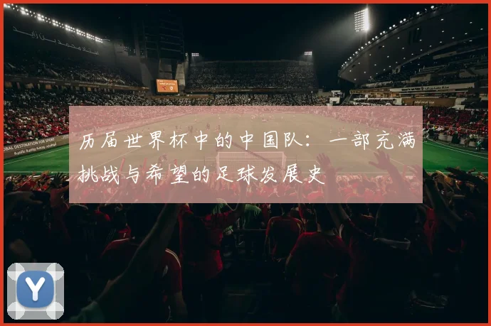 历届世界杯中的中国队:一部充满挑战与希望的足球发展史