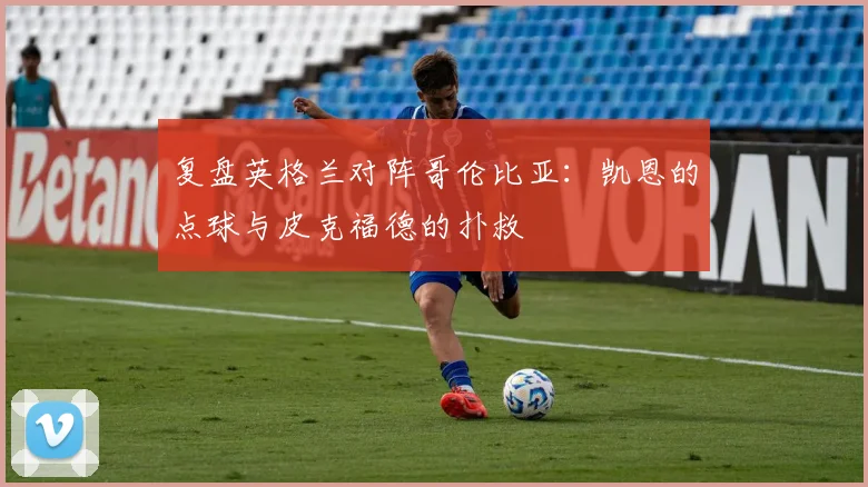 复盘英格兰对阵哥伦比亚：凯恩的点球与皮克福德的扑救