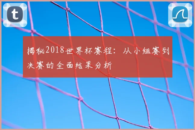 揭秘2018世界杯赛程：从小组赛到决赛的全面结果分析