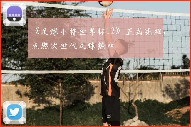 《足球小将世界杯12》正式亮相，点燃次世代足球热血