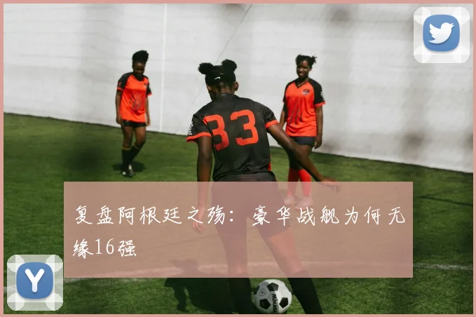 复盘阿根廷之殇：豪华战舰为何无缘16强