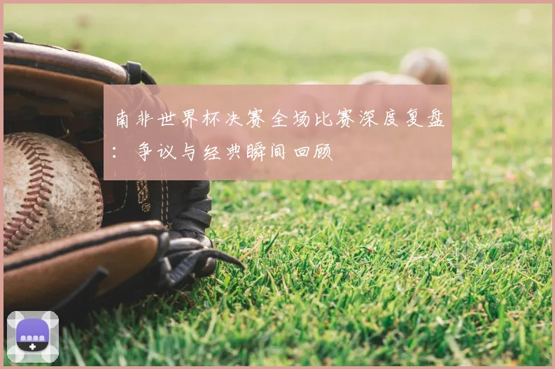 南非世界杯决赛全场比赛深度复盘:争议与经典瞬间回顾