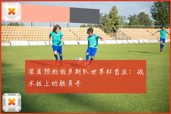 深度预测俄罗斯队世界杯首发:战术板上的胜负手