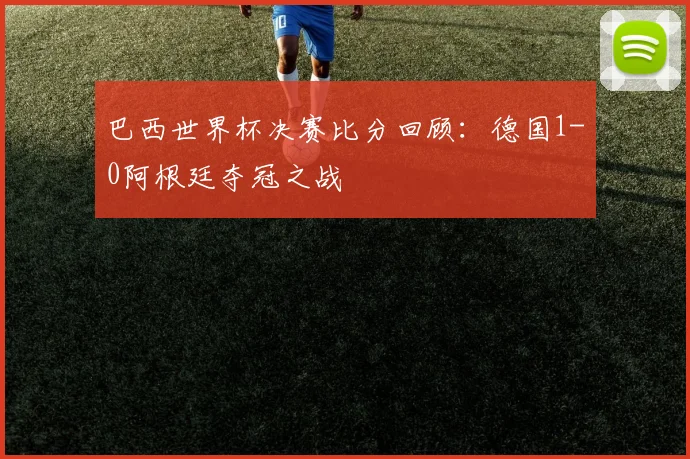 巴西世界杯决赛比分回顾:德国1-0阿根廷夺冠之战