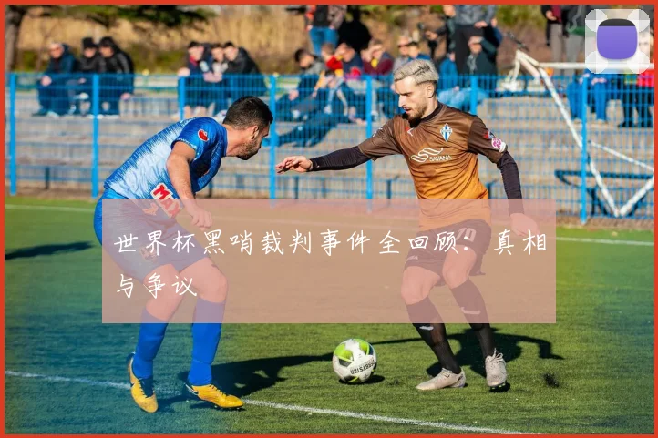 世界杯黑哨裁判事件全回顾:真相与争议