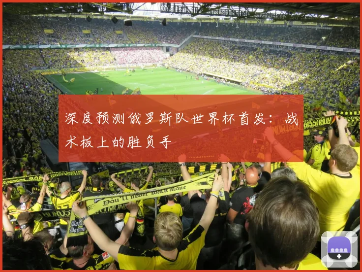 深度预测俄罗斯队世界杯首发:战术板上的胜负手
