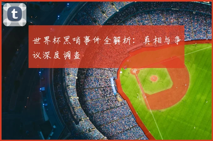 世界杯黑哨事件全解析：真相与争议深度调查