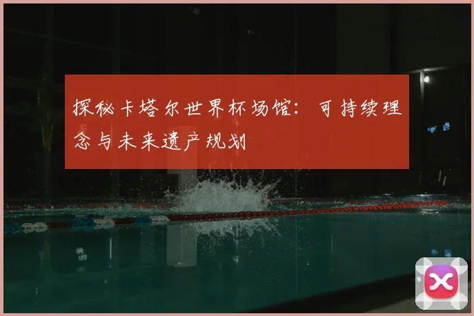 探秘卡塔尔世界杯场馆：可持续理念与未来遗产规划