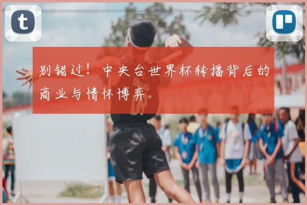 别错过！中央台世界杯转播背后的商业与情怀博弈。