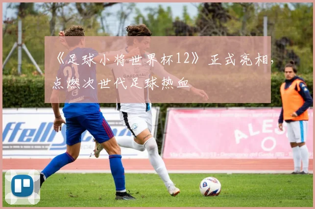 《足球小将世界杯12》正式亮相，点燃次世代足球热血