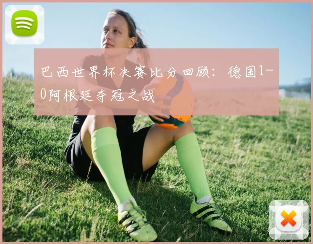 巴西世界杯决赛比分回顾:德国1-0阿根廷夺冠之战