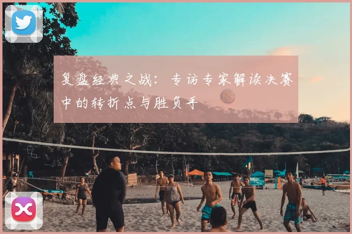 复盘经典之战:专访专家解读决赛中的转折点与胜负手