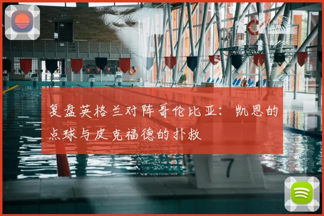 复盘英格兰对阵哥伦比亚：凯恩的点球与皮克福德的扑救