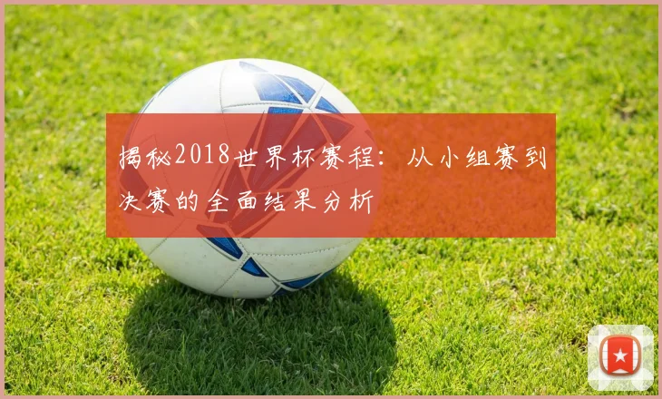 揭秘2018世界杯赛程：从小组赛到决赛的全面结果分析