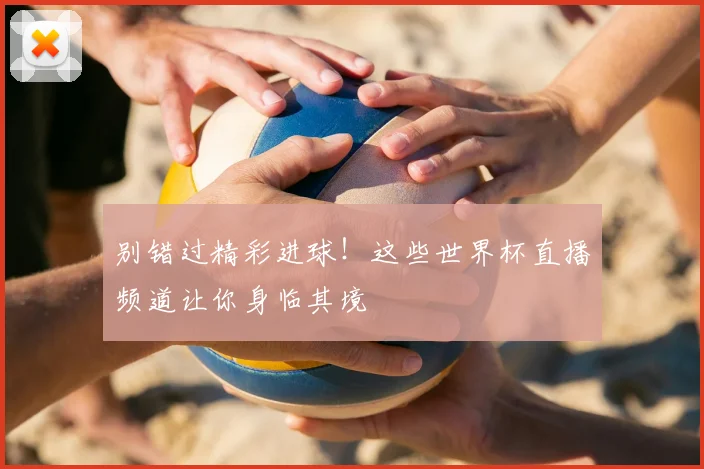 别错过精彩进球！这些世界杯直播频道让你身临其境