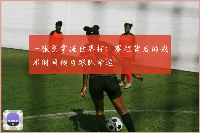 一张图掌握世界杯:赛程背后的战术时间线与球队命运