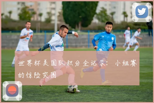 世界杯美国队积分全记录：小组赛的惊险突围