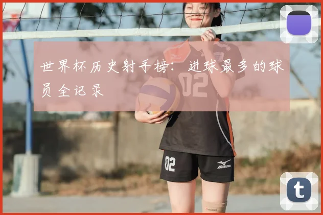 世界杯历史射手榜：进球最多的球员全记录
