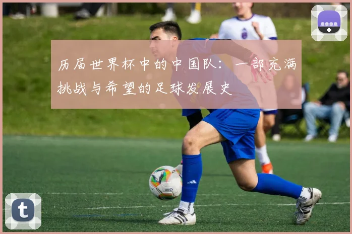 历届世界杯中的中国队:一部充满挑战与希望的足球发展史