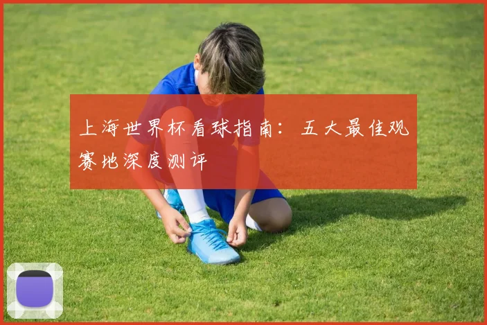上海世界杯看球指南：五大最佳观赛地深度测评
