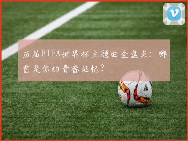 历届FIFA世界杯主题曲全盘点：哪首是你的青春记忆？
