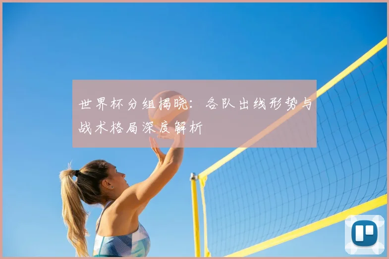 世界杯分组揭晓：各队出线形势与战术格局深度解析