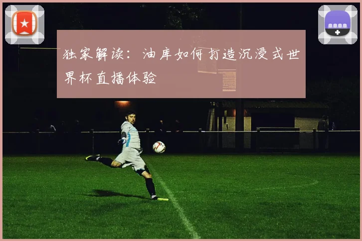 独家解读：油库如何打造沉浸式世界杯直播体验