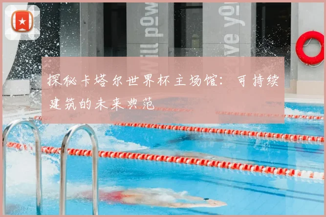 探秘卡塔尔世界杯主场馆：可持续建筑的未来典范