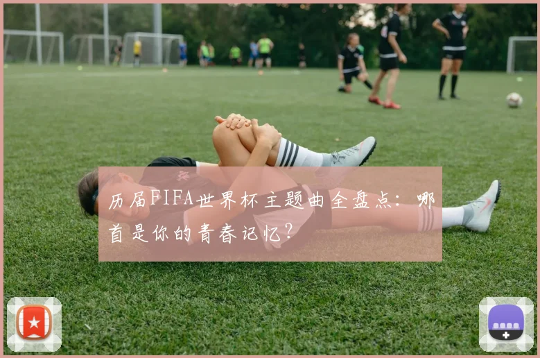 历届FIFA世界杯主题曲全盘点：哪首是你的青春记忆？