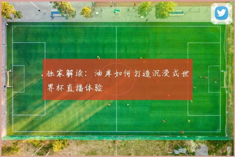独家解读：油库如何打造沉浸式世界杯直播体验