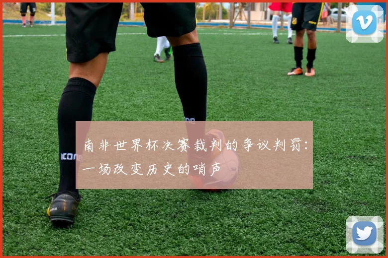 南非世界杯决赛裁判的争议判罚：一场改变历史的哨声