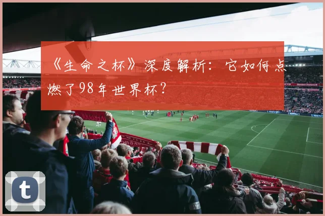 《生命之杯》深度解析：它如何点燃了98年世界杯？