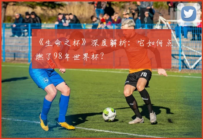 《生命之杯》深度解析：它如何点燃了98年世界杯？