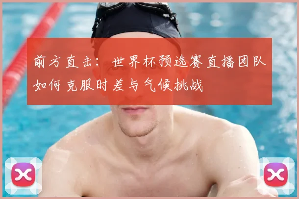 前方直击：世界杯预选赛直播团队如何克服时差与气候挑战