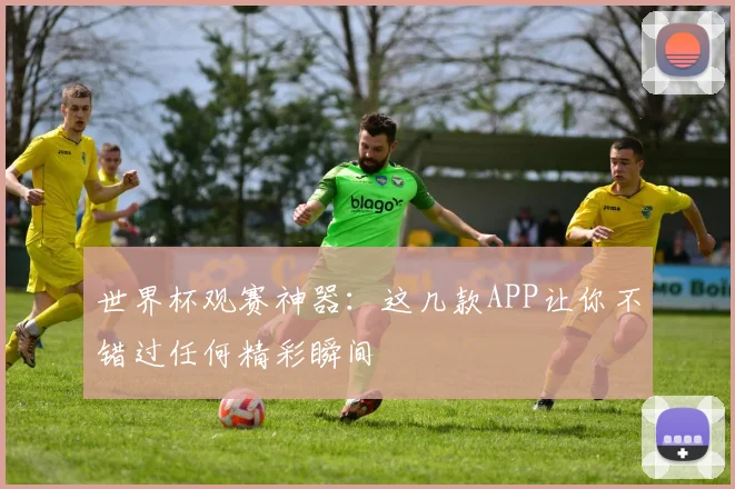 世界杯观赛神器：这几款APP让你不错过任何精彩瞬间