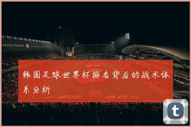 韩国足球世界杯排名背后的战术体系分析