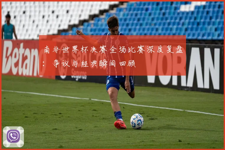 南非世界杯决赛全场比赛深度复盘:争议与经典瞬间回顾