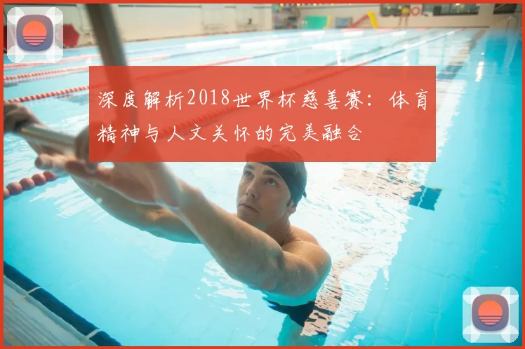 深度解析2018世界杯慈善赛：体育精神与人文关怀的完美融合