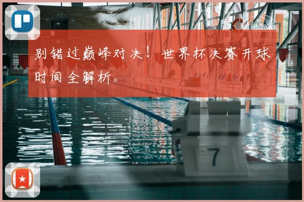 别错过巅峰对决！世界杯决赛开球时间全解析。
