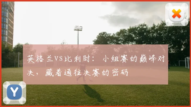 英格兰vs比利时:小组赛的巅峰对决,藏着通往决赛的密码