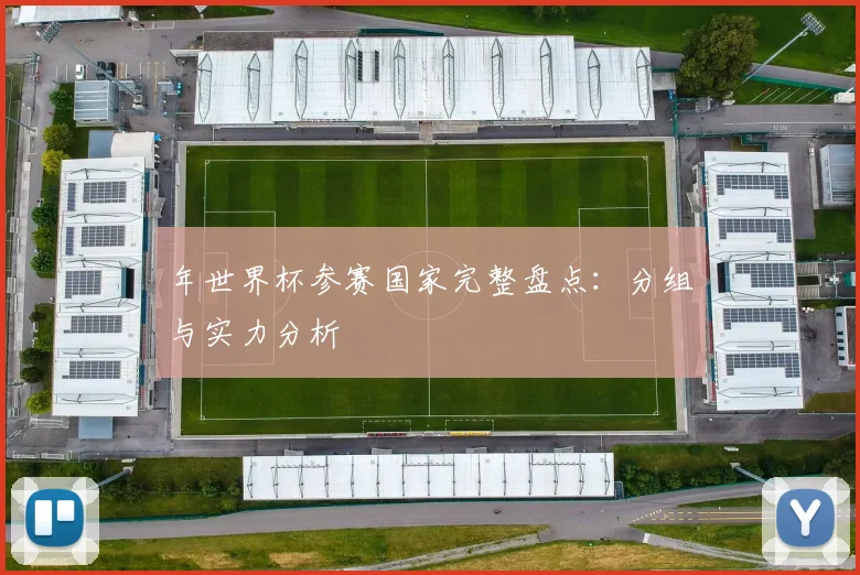 年世界杯参赛国家完整盘点：分组与实力分析