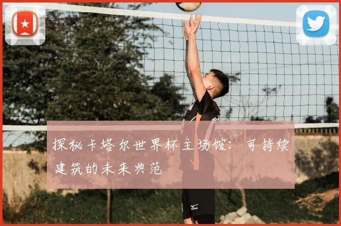 探秘卡塔尔世界杯主场馆：可持续建筑的未来典范