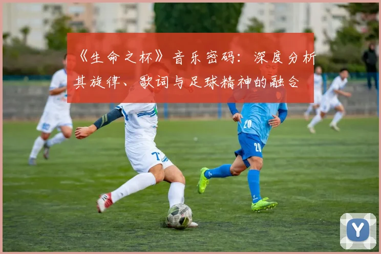 《生命之杯》音乐密码:深度分析其旋律、歌词与足球精神的融合