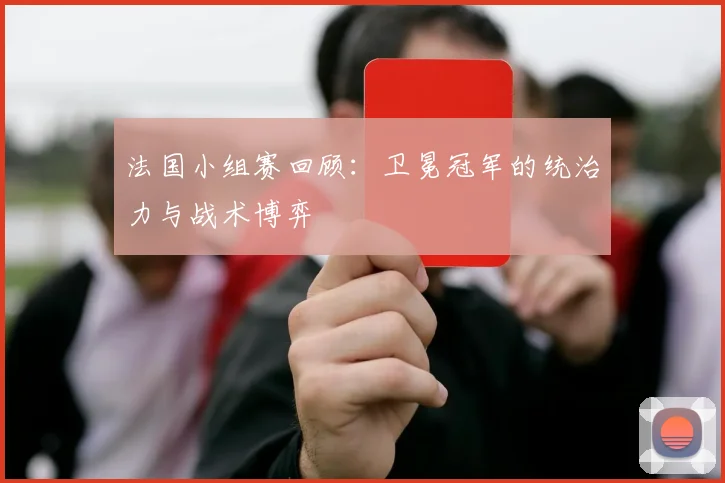 法国小组赛回顾：卫冕冠军的统治力与战术博弈