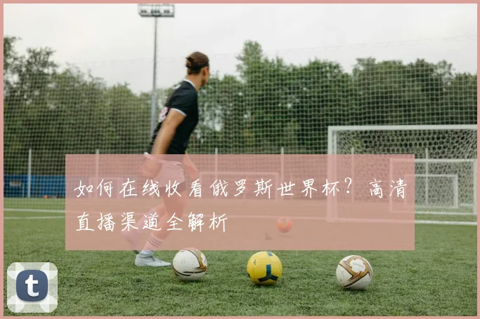 如何在线收看俄罗斯世界杯？高清直播渠道全解析