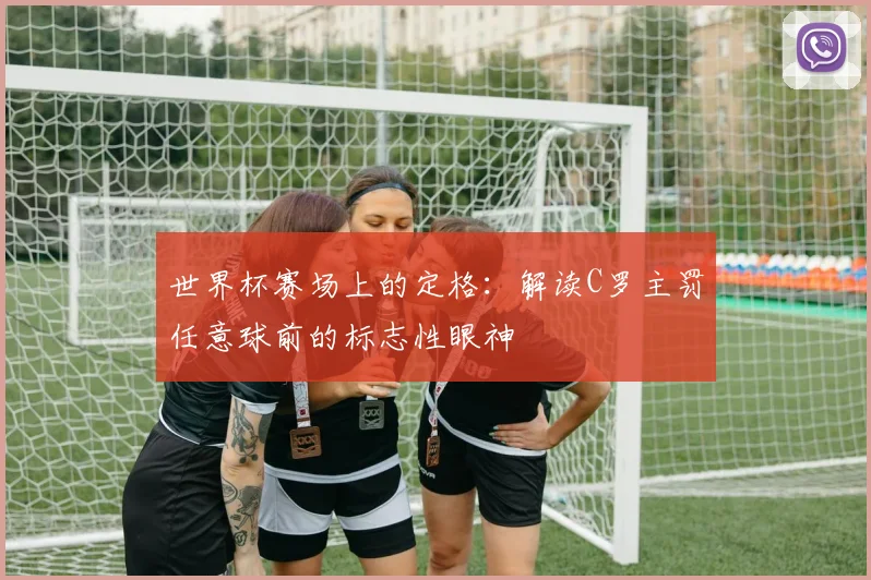 世界杯赛场上的定格：解读C罗主罚任意球前的标志性眼神