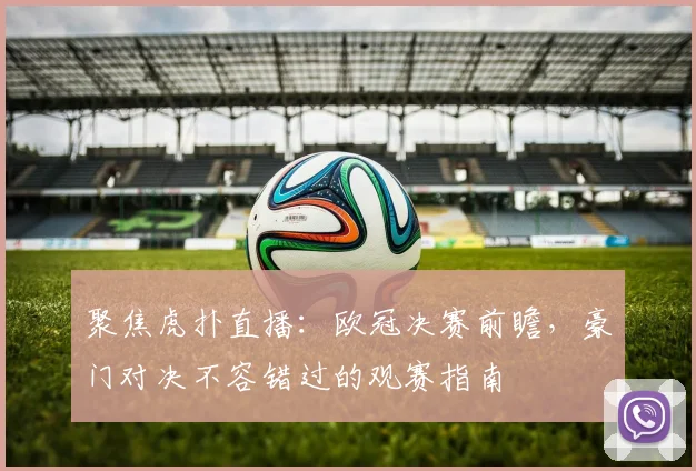 聚焦虎扑直播：欧冠决赛前瞻，豪门对决不容错过的观赛指南